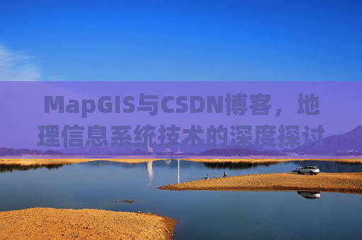 MapGIS与CSDN博客,地理信息系统技术的深度探讨