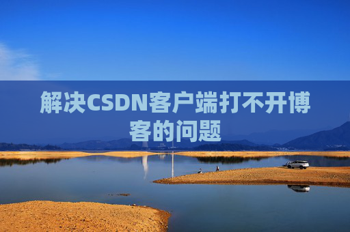 解决CSDN客户端打不开博客的问题